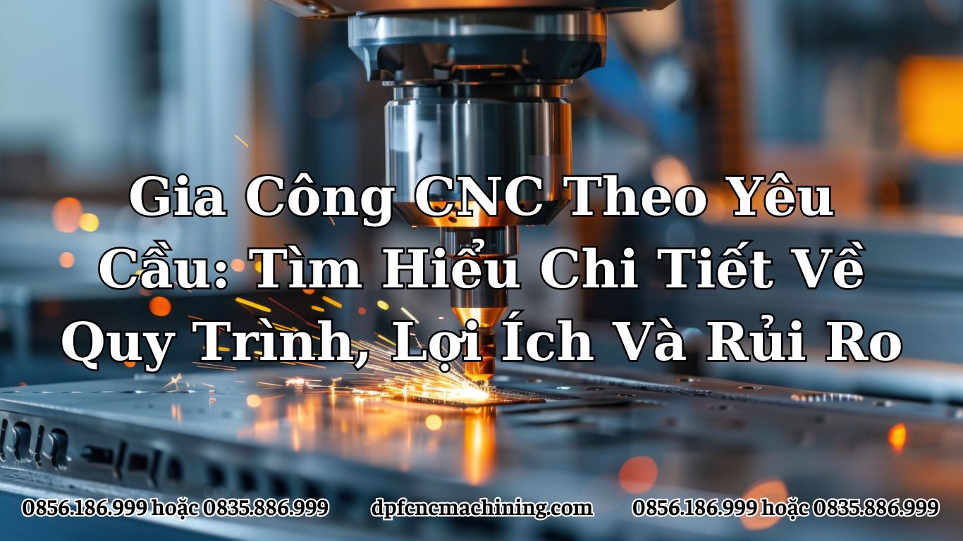 Gia Công CNC Theo Yêu Cầu: Tìm Hiểu Chi Tiết Về Quy Trình, Lợi Ích Và Rủi Ro