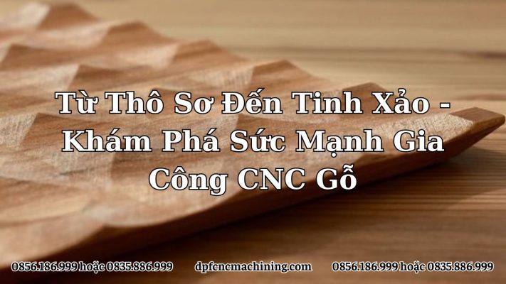 Từ Thô Sơ Đến Tinh Xảo - Khám Phá Sức Mạnh Gia Công CNC Gỗ